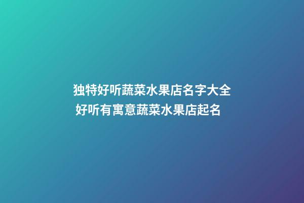 独特好听蔬菜水果店名字大全 好听有寓意蔬菜水果店起名